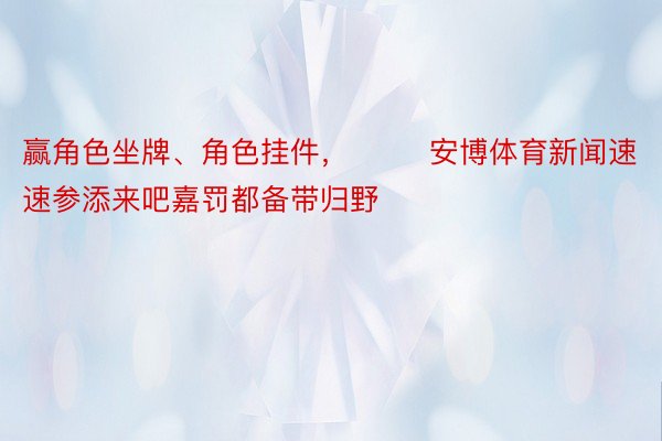 赢角色坐牌、角色挂件，        安博体育新闻速速参添来吧嘉罚都备带归野