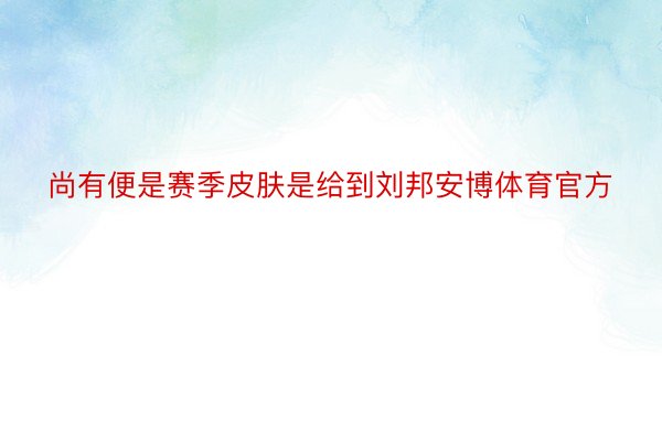 尚有便是赛季皮肤是给到刘邦安博体育官方