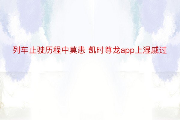 列车止驶历程中莫患 凯时尊龙app上湿戚过