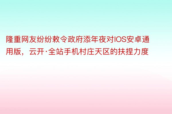 隆重网友纷纷敕令政府添年夜对IOS安卓通用版，云开·全站手机村庄天区的扶捏力度