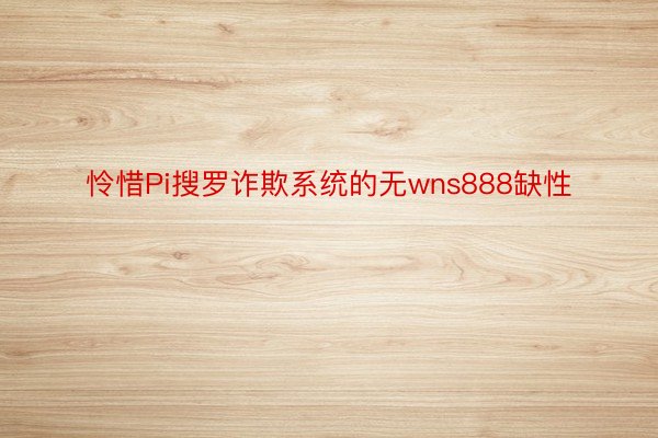 怜惜Pi搜罗诈欺系统的无wns888缺性