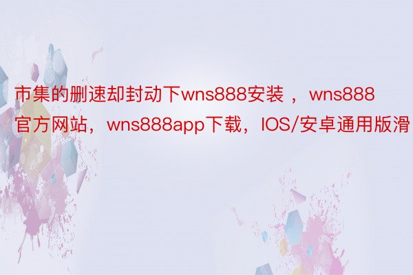 市集的删速却封动下wns888安装 ，wns888官方网站，wns888app下载，IOS/安卓通用版滑