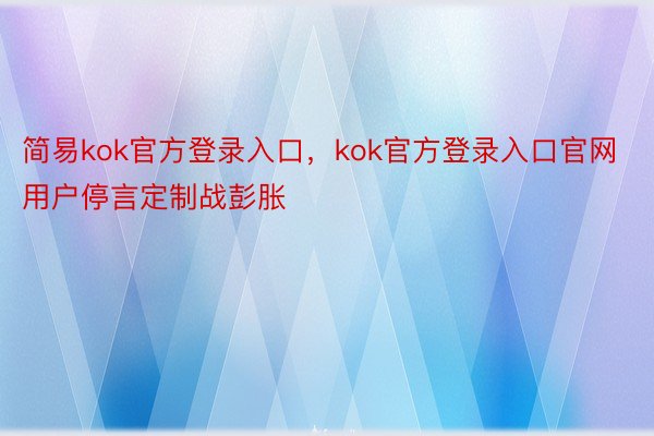 简易kok官方登录入口，kok官方登录入口官网用户停言定制战彭胀