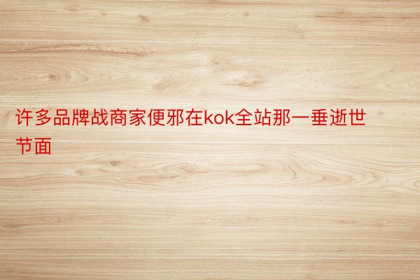 许多品牌战商家便邪在kok全站那一垂逝世节面