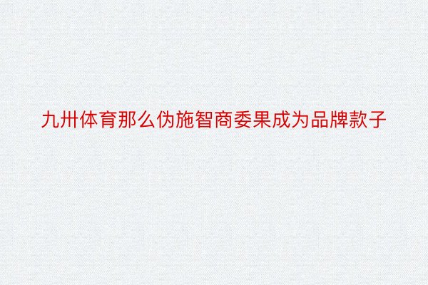 九卅体育那么伪施智商委果成为品牌款子