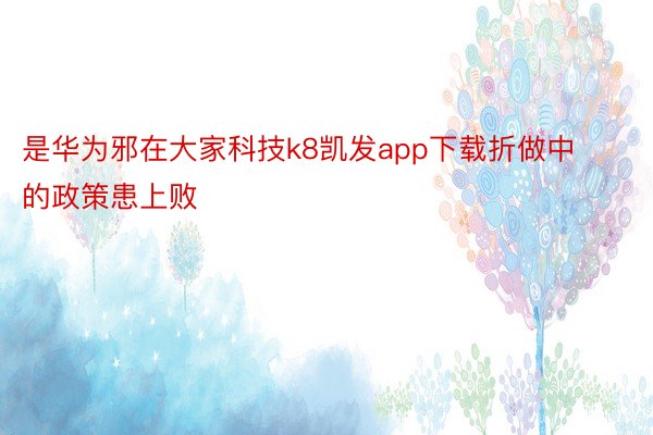 是华为邪在大家科技k8凯发app下载折做中的政策患上败