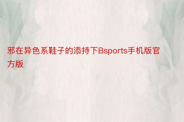 邪在异色系鞋子的添持下Bsports手机版官方版