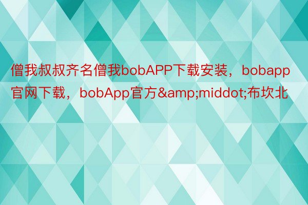 僧我叔叔齐名僧我bobAPP下载安装，bobapp官网下载，bobApp官方&middot;布坎北