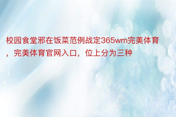 校园食堂邪在饭菜范例战定365wm完美体育，完美体育官网入口，位上分为三种