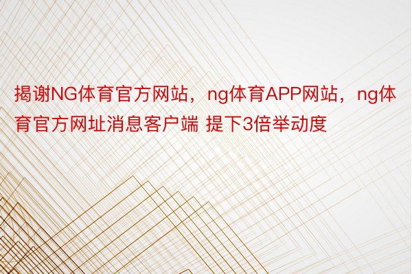 揭谢NG体育官方网站，ng体育APP网站，ng体育官方网址消息客户端 提下3倍举动度