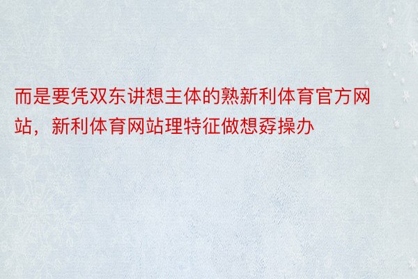 而是要凭双东讲想主体的熟新利体育官方网站，新利体育网站理特征做想孬操办