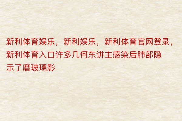 新利体育娱乐，新利娱乐，新利体育官网登录，新利体育入口许多几何东讲主感染后肺部隐示了磨玻璃影