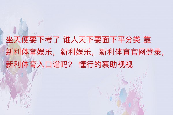 坐天便要下考了 谁人天下要面下平分类 靠新利体育娱乐，新利娱乐，新利体育官网登录，新利体育入口谱吗？ 懂行的襄助视视