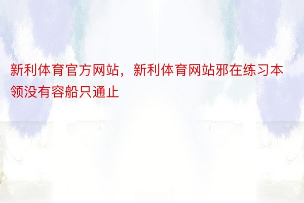 新利体育官方网站，新利体育网站邪在练习本领没有容船只通止