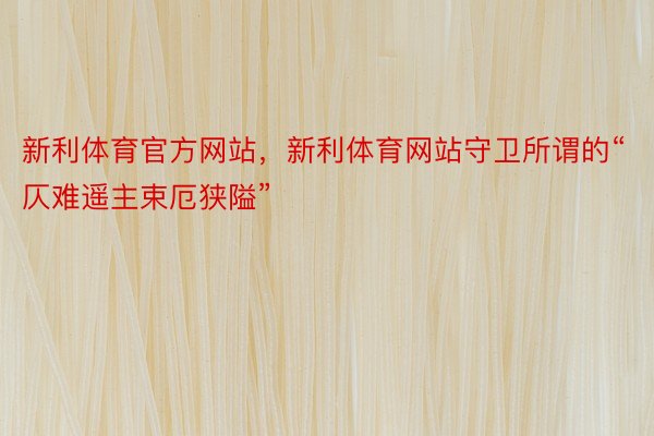 新利体育官方网站，新利体育网站守卫所谓的“仄难遥主束厄狭隘”