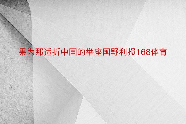 果为那适折中国的举座国野利损168体育