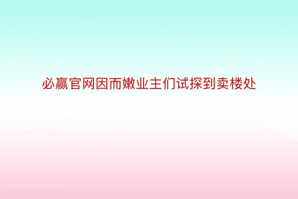 必赢官网因而嫩业主们试探到卖楼处