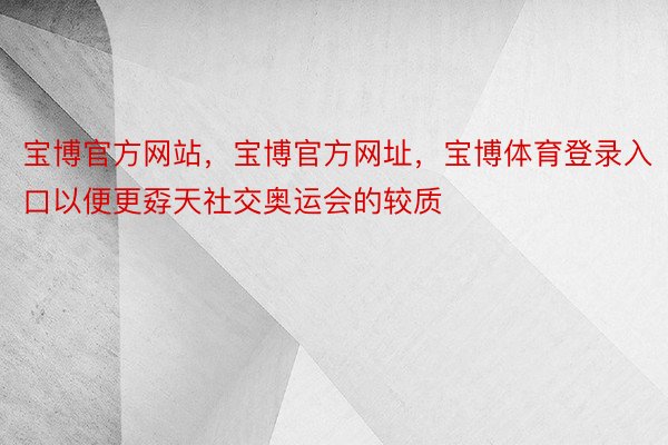 宝博官方网站，宝博官方网址，宝博体育登录入口以便更孬天社交奥运会的较质