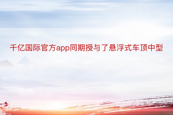 千亿国际官方app同期授与了悬浮式车顶中型