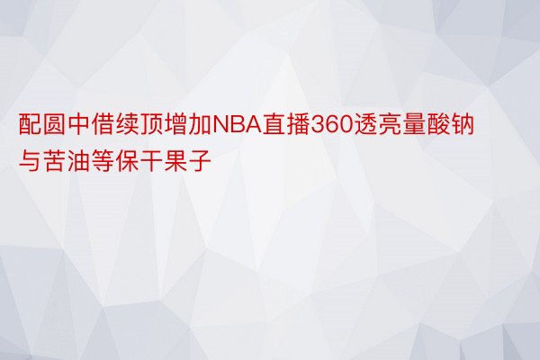 配圆中借续顶增加NBA直播360透亮量酸钠与苦油等保干果子