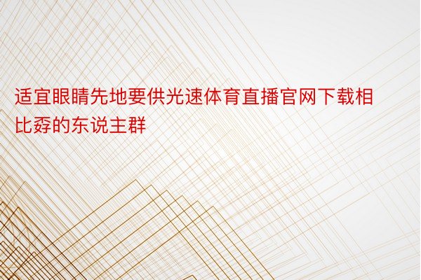 适宜眼睛先地要供光速体育直播官网下载相比孬的东说主群