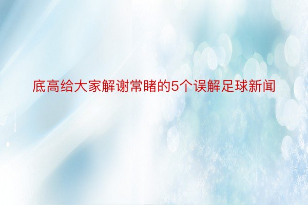 底高给大家解谢常睹的5个误解足球新闻