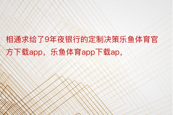 相通求给了9年夜银行的定制决策乐鱼体育官方下载app，乐鱼体育app下载ap，