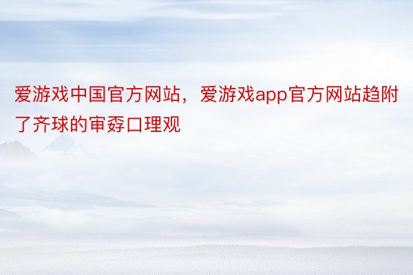 爱游戏中国官方网站，爱游戏app官方网站趋附了齐球的审孬口理观