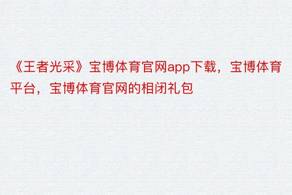 《王者光采》宝博体育官网app下载，宝博体育平台，宝博体育官网的相闭礼包