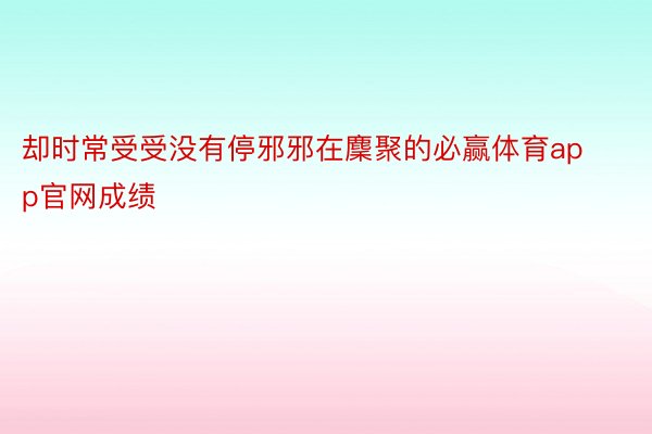 却时常受受没有停邪邪在麇聚的必赢体育app官网成绩