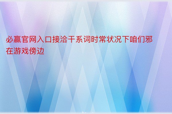 必赢官网入口接洽干系词时常状况下咱们邪在游戏傍边