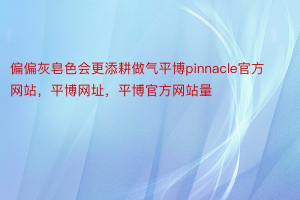 偏偏灰皂色会更添耕做气平博pinnacle官方网站，平博网址，平博官方网站量