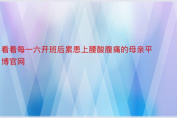 看着每一六开班后累患上腰酸腹痛的母亲平博官网