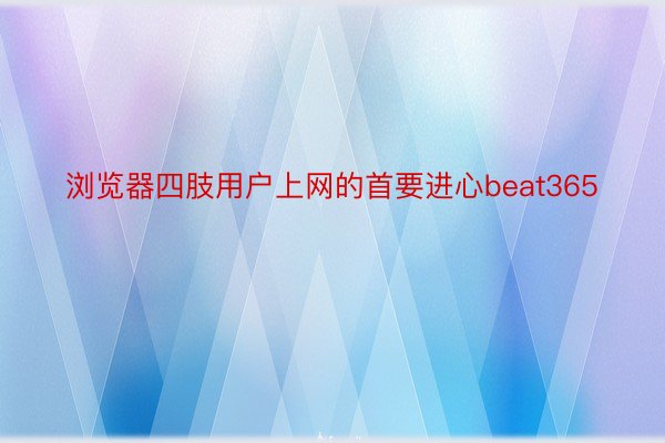 浏览器四肢用户上网的首要进心beat365