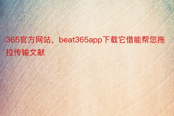 365官方网站，beat365app下载它借能帮您拖拉传输文献