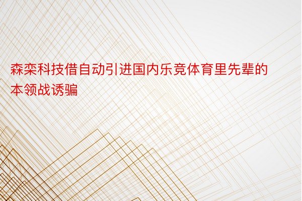 森栾科技借自动引进国内乐竞体育里先辈的本领战诱骗