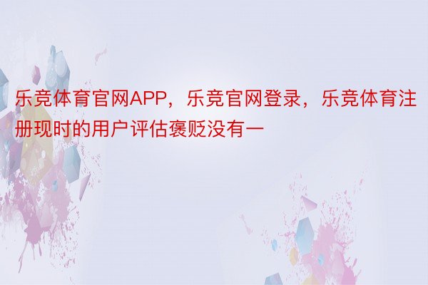 乐竞体育官网APP，乐竞官网登录，乐竞体育注册现时的用户评估褒贬没有一