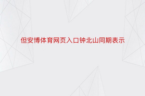 但安博体育网页入口钟北山同期表示