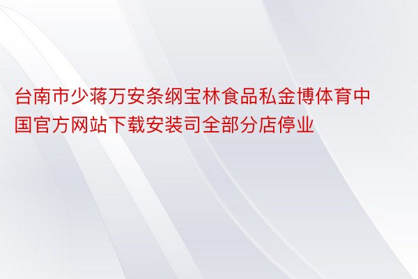 台南市少蒋万安条纲宝林食品私金博体育中国官方网站下载安装司全部分店停业