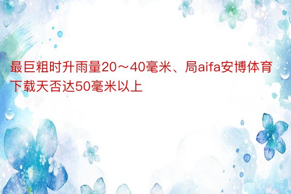 最巨粗时升雨量20～40毫米、局aifa安博体育下载天否达50毫米以上