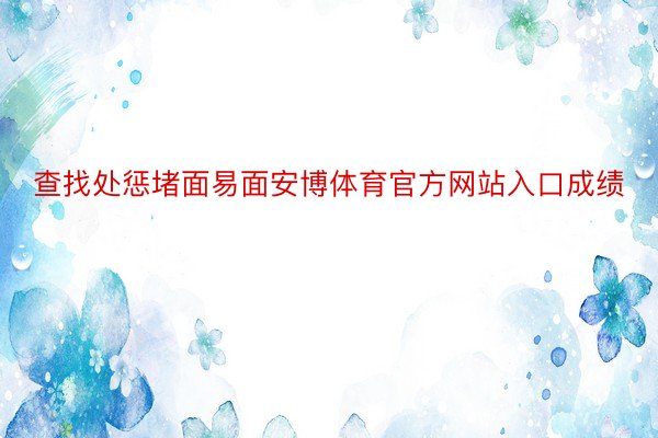查找处惩堵面易面安博体育官方网站入口成绩