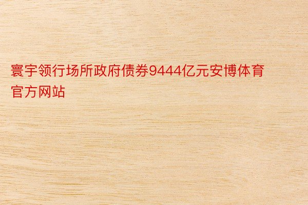 寰宇领行场所政府债券9444亿元安博体育官方网站