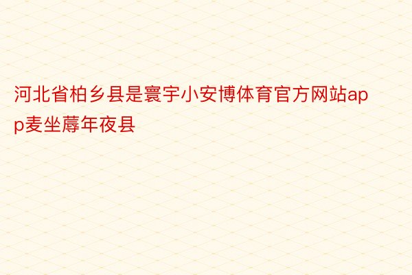 河北省柏乡县是寰宇小安博体育官方网站app麦坐蓐年夜县