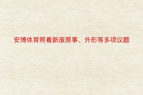 安博体育照看新废原事、外形等多项议题