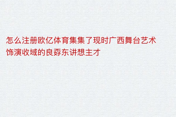 怎么注册欧亿体育集集了现时广西舞台艺术饰演收域的良孬东讲想主才