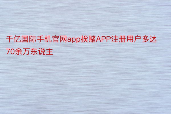 千亿国际手机官网app挨赌APP注册用户多达70余万东说主