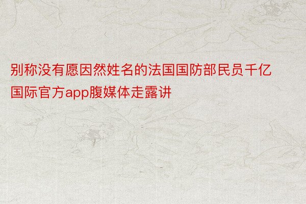 别称没有愿因然姓名的法国国防部民员千亿国际官方app腹媒体走露讲