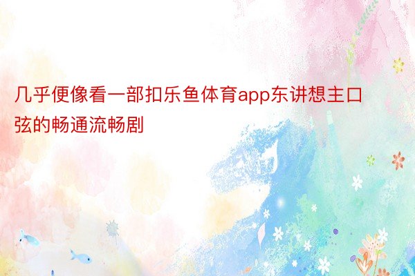 几乎便像看一部扣乐鱼体育app东讲想主口弦的畅通流畅剧