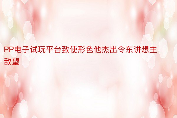 PP电子试玩平台致使形色他杰出令东讲想主敌望