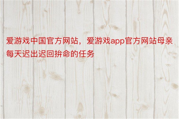 爱游戏中国官方网站，爱游戏app官方网站母亲每天迟出迟回拚命的任务